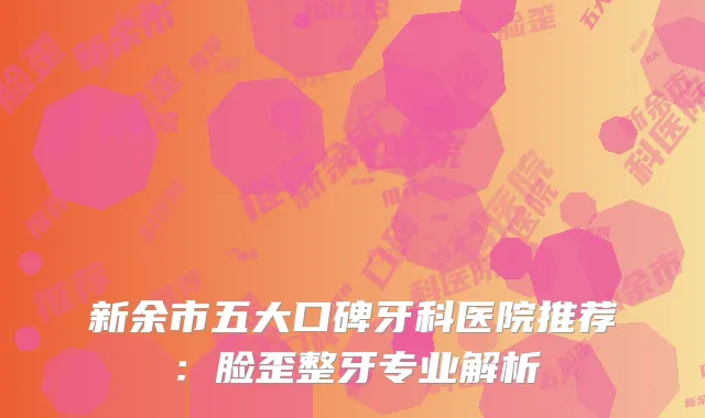 新余市五大口碑牙科医院推荐：脸歪整牙专业解析