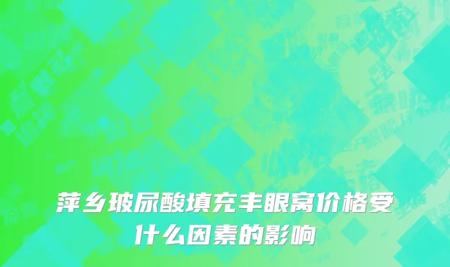 萍乡玻尿酸填充丰眼窝价格受什么因素的影响