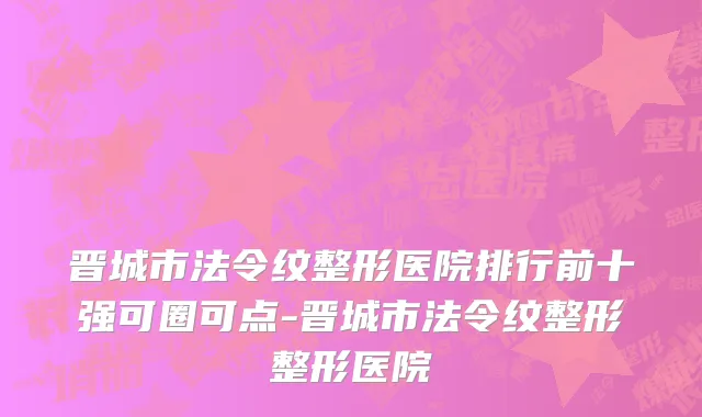 晋城市法令纹整形医院排行前十强可圈可点-晋城市法令纹整形整形医院