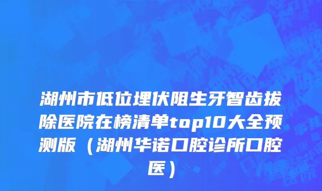 湖州市低位埋伏阻生牙智齿拔除医院在榜清单top10大全预测版（湖州华诺口腔诊所口腔医）