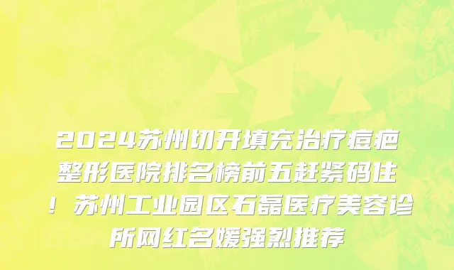 2024苏州切开填充治疗痘疤整形医院排名榜前五赶紧码住!苏州工业园区石磊医疗美容诊所网红名媛强烈推荐