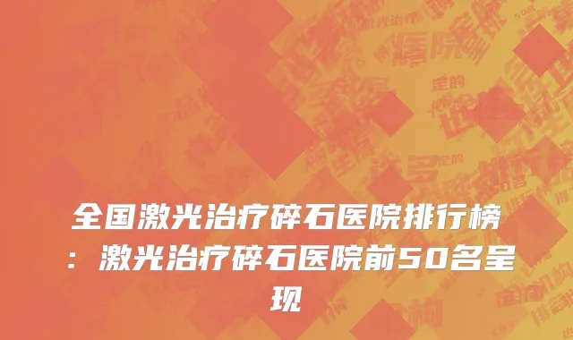 全国激光治疗碎石医院排行榜：激光治疗碎石医院前50名呈现