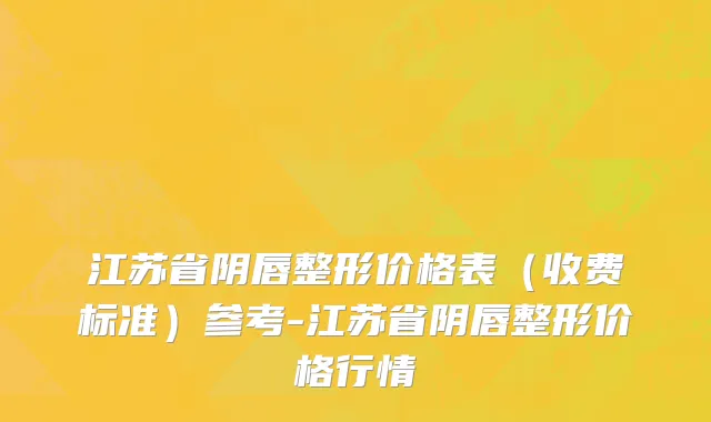 江苏省阴唇整形价格表（收费标准）参考-江苏省阴唇整形价格行情
