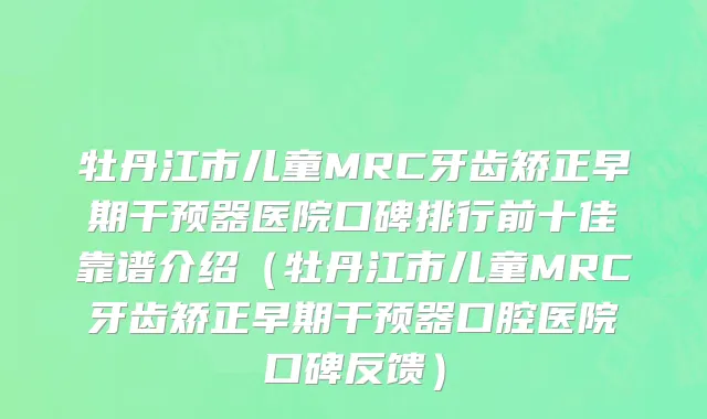 牡丹江市儿童MRC牙齿矫正早期干预器医院口碑排行前十佳靠谱介绍（牡丹江市儿童MRC牙齿矫正早期干预器口腔医院口碑反馈）