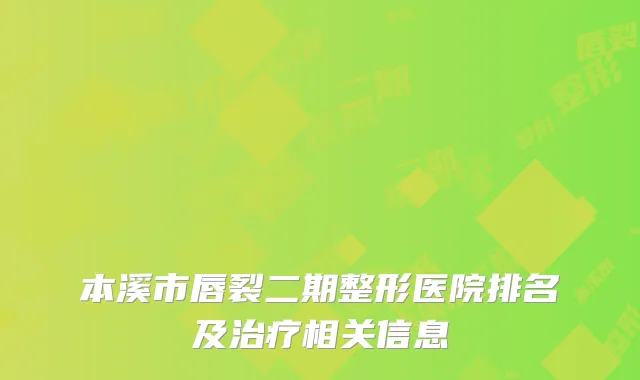本溪市唇裂二期整形医院排名及治疗相关信息