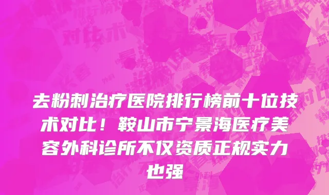 去粉刺治疗医院排行榜前十位技术对比！鞍山市宁景海医疗美容外科诊所不仅资质正规实力也强
