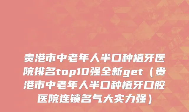 贵港市中老年人半口种植牙医院排名top10强全新get（贵港市中老年人半口种植牙口腔医院连锁名气大实力强）