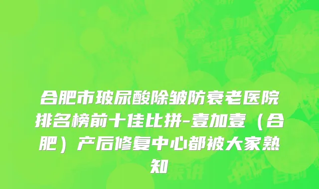 合肥市玻尿酸除皱防衰老医院排名榜前十佳比拼-壹加壹（合肥）产后修复中心都被大家熟知