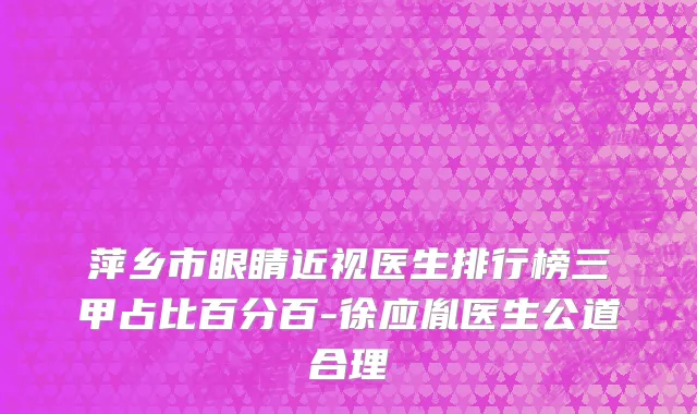 萍乡市眼睛近视医生排行榜三甲占比百分百-徐应胤医生公道合理
