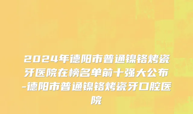 2024年德阳市普通镍铬烤瓷牙医院在榜名单前十强大公布-德阳市普通镍铬烤瓷牙口腔医院