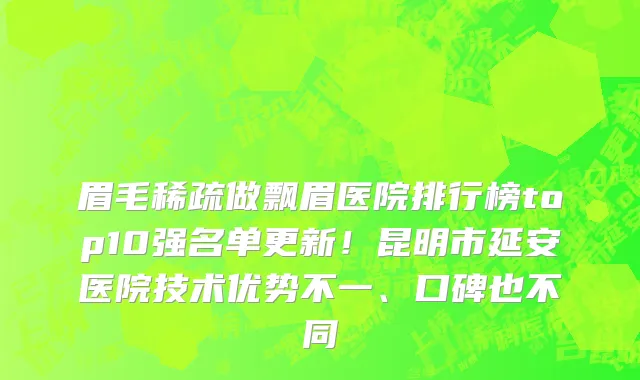 眉毛稀疏做飘眉医院排行榜top10强名单更新！昆明市延安医院技术优势不一、口碑也不同