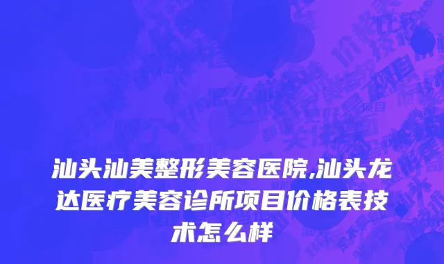 汕头汕美整形美容医院,汕头龙达医疗美容诊所项目价格表技术怎么样