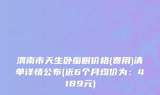 渭南市天生卧蚕眼价格(费用)清单详情公布(近6个月均价为：4189元)