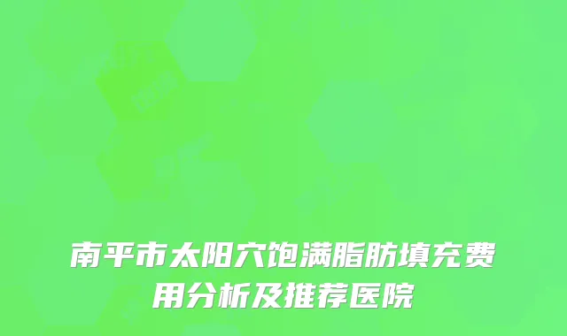南平市太阳穴饱满脂肪填充费用分析及推荐医院