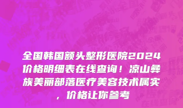 全国韩国额头整形医院2024价格明细表在线查询!凉山彝族美丽部落医疗美容技术属实,价格让你参考