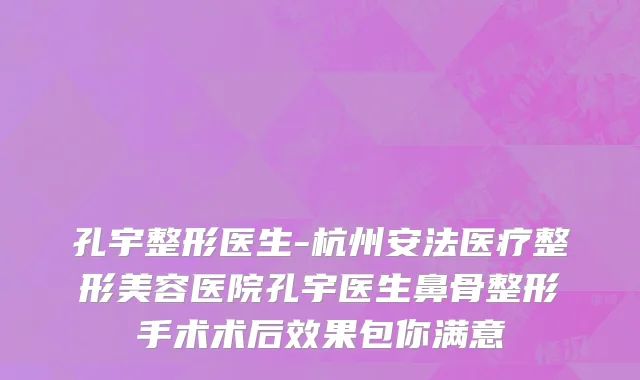 孔宇整形医生-杭州安法医疗整形美容医院孔宇医生鼻骨整形手术术后效果包你满意