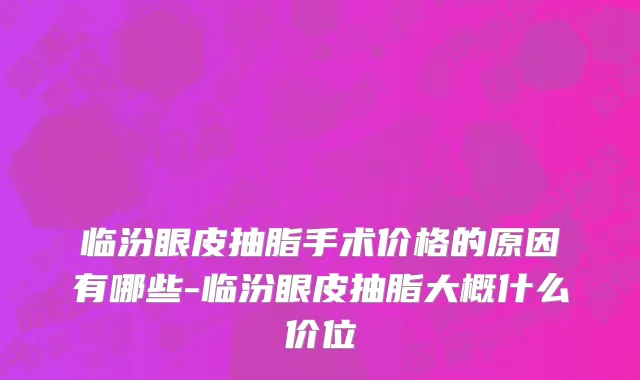 临汾眼皮抽脂手术价格的原因有哪些-临汾眼皮抽脂大概什么价位