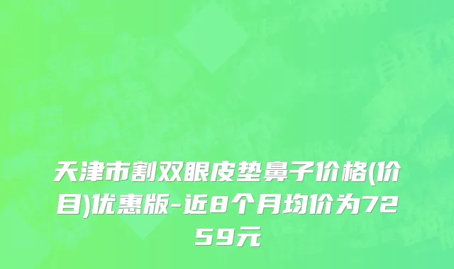 天津市割双眼皮垫鼻子价格(价目)优惠版-近8个月均价为7259元