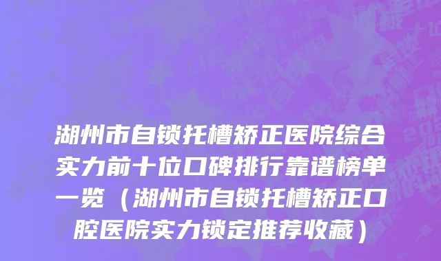 湖州市自锁托槽矫正医院综合实力前十位口碑排行靠谱榜单一览（湖州市自锁托槽矫正口腔医院实力锁定推荐收藏）
