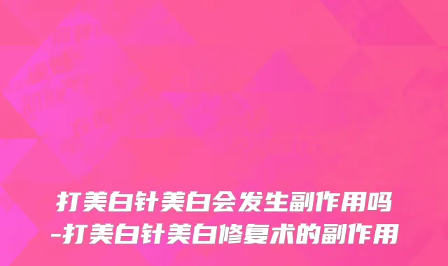 打美白针美白会发生副作用吗-打美白针美白修复术的副作用