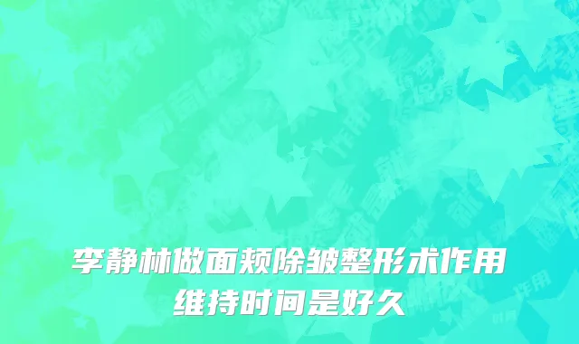 李静林做面颊除皱整形术作用维持时间是好久