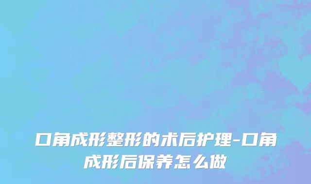 口角成形整形的术后护理-口角成形后保养怎么做