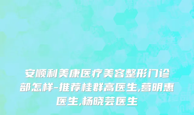 安顺利美康医疗美容整形门诊部怎样-推荐桂群高医生,葛明惠医生,杨晓芸医生