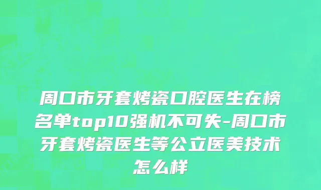 周口市牙套烤瓷口腔医生在榜名单top10强机不可失-周口市牙套烤瓷医生等公立医美技术怎么样