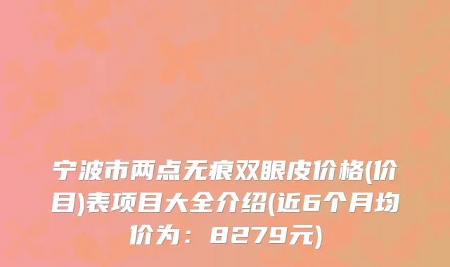 宁波市两点无痕双眼皮价格(价目)表项目大全介绍(近6个月均价为：8279元)
