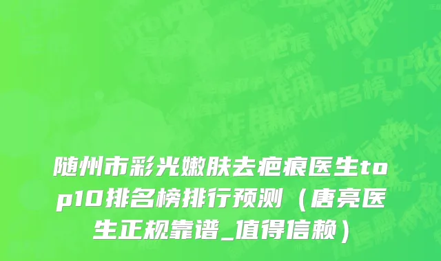 随州市彩光嫩肤去疤痕医生top10排名榜排行预测（唐亮医生正规靠谱_值得信赖）