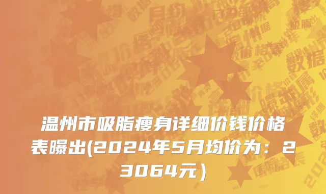 温州市吸脂瘦身详细价钱价格表曝出(2024年5月均价为：23064元）