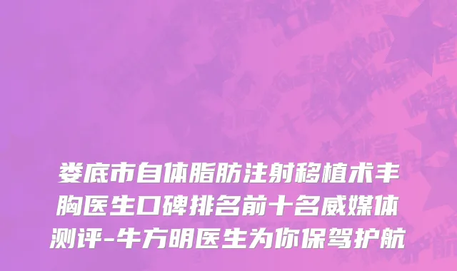 娄底市自体脂肪注射移植术丰胸医生口碑排名前十名威媒体测评-牛方明医生为你保驾护航