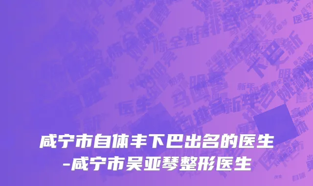 咸宁市自体丰下巴出名的医生-咸宁市吴亚琴整形医生