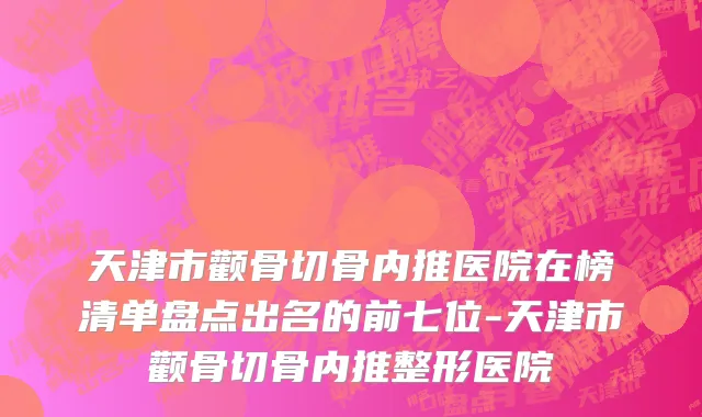 天津市颧骨切骨内推医院在榜清单盘点出名的前七位-天津市颧骨切骨内推整形医院