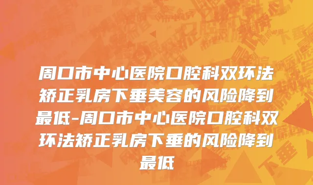 周口市中心医院口腔科双环法矫正乳房下垂美容的风险降到最低-周口市中心医院口腔科双环法矫正乳房下垂的风险降到最低