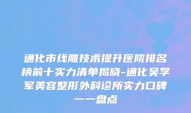 通化市线雕技术提升医院排名榜前十实力清单揭晓-通化吴学军美容整形外科诊所实力口碑一一盘点