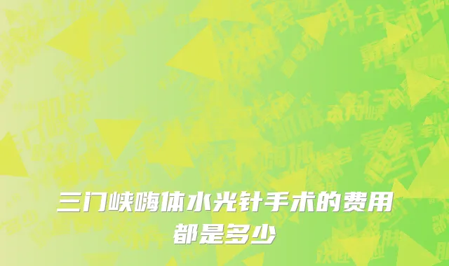 三门峡嗨体水光针手术的费用都是多少
