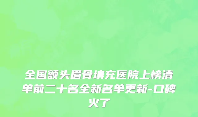全国额头眉骨填充医院上榜清单前二十名全新名单更新-口碑火了