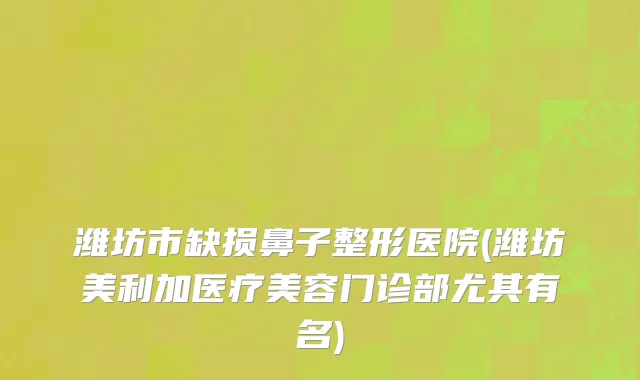 潍坊市缺损鼻子整形医院(潍坊美利加医疗美容门诊部尤其有名)