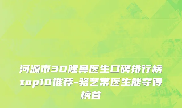 河源市3D隆鼻医生口碑排行榜top10推荐-骆艺常医生能夺得榜首