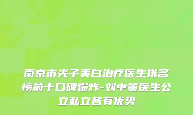 南京市光子美白治疗医生排名榜前十口碑爆炸-刘中策医生公立私立各有优势