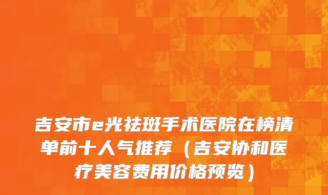吉安市e光祛斑手术医院在榜清单前十人气推荐（吉安协和医疗美容费用价格预览）