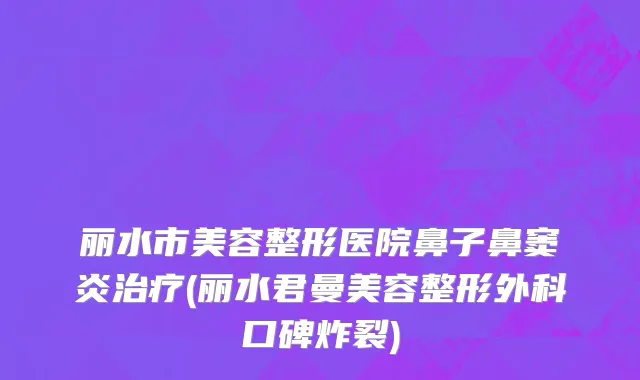 丽水市美容整形医院鼻子鼻窦炎治疗(丽水君曼美容整形外科口碑炸裂)