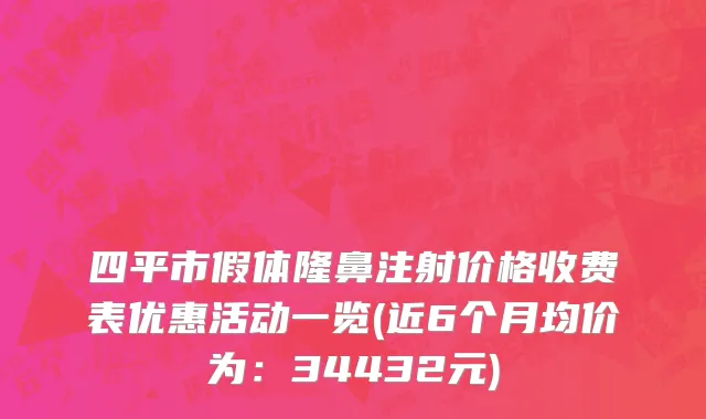 四平市假体隆鼻注射价格收费表优惠活动一览(近6个月均价为：34432元)