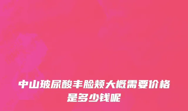 中山玻尿酸丰脸颊大概需要价格是多少钱呢