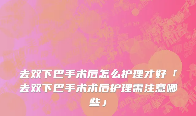 去双下巴手术后怎么护理才好「去双下巴手术术后护理需注意哪些」