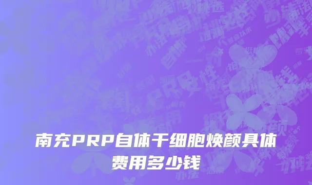 南充PRP自体干细胞焕颜具体费用多少钱