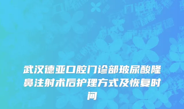 武汉德亚口腔门诊部玻尿酸隆鼻注射术后护理方式及恢复时间