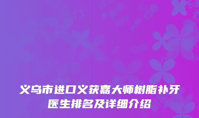 义乌市进口义获嘉大师树脂补牙医生排名及详细介绍