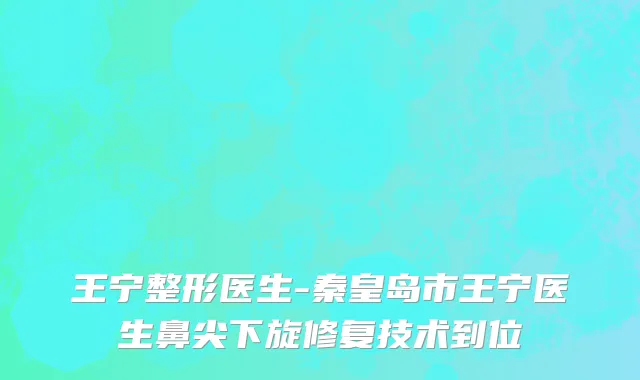 王宁整形医生-秦皇岛市王宁医生鼻尖下旋修复技术到位